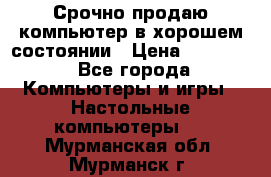 Срочно продаю компьютер в хорошем состоянии › Цена ­ 25 000 - Все города Компьютеры и игры » Настольные компьютеры   . Мурманская обл.,Мурманск г.